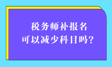 稅務(wù)師補(bǔ)報(bào)名可以減少科目嗎？