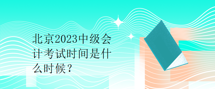 北京2023中級(jí)會(huì)計(jì)考試時(shí)間是什么時(shí)候？