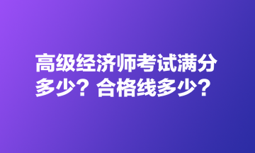 高級經(jīng)濟(jì)師考試滿分多少？合格線多少？