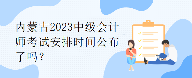 內蒙古2023中級會計師考試安排時間公布了嗎？