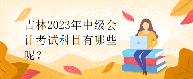 吉林2023年中級(jí)會(huì)計(jì)考試科目有哪些呢？