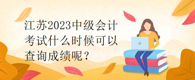 江蘇2023中級會計考試什么時候可以查詢成績呢？