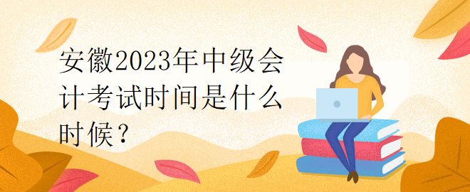 安徽2023年中級(jí)會(huì)計(jì)考試時(shí)間是什么時(shí)候？