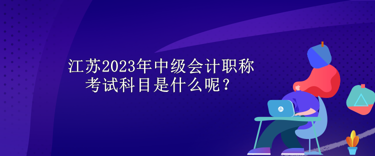 江蘇2023年中級(jí)會(huì)計(jì)職稱考試科目是什么呢？