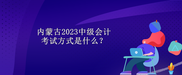 內(nèi)蒙古2023中級(jí)會(huì)計(jì)考試方式是什么？