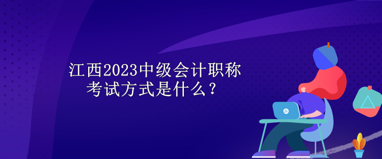 江西2023中級會計職稱考試方式是什么？