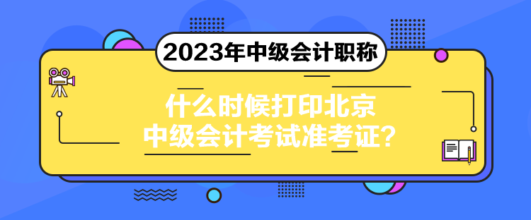 什么時候打印北京中級會計考試準(zhǔn)考證？