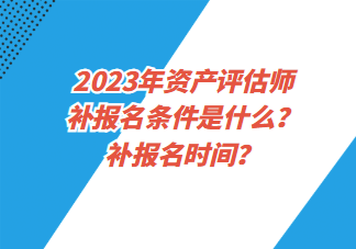 2023年資產(chǎn)評估師補報名條件是什么？補報名時間？