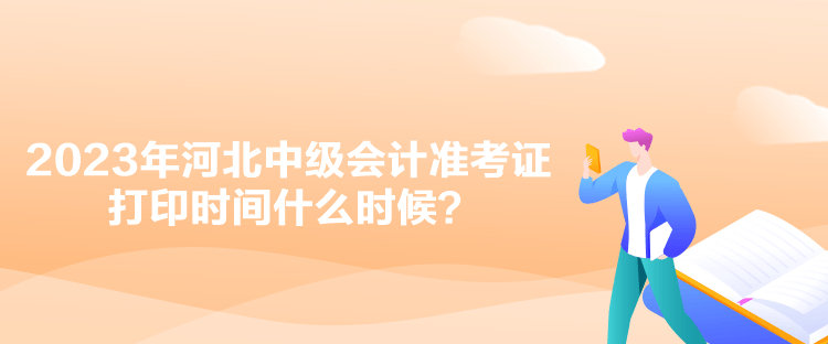 2023年河北中級會計準考證打印時間什么時候？