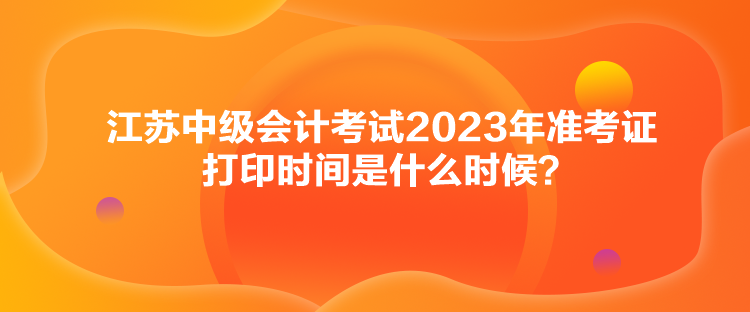 江蘇中級(jí)會(huì)計(jì)考試2023年準(zhǔn)考證打印時(shí)間是什么時(shí)候？