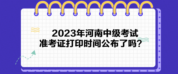 2023年河南中級考試準(zhǔn)考證打印時間公布了嗎？