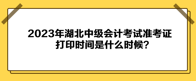 2023年湖北中級(jí)會(huì)計(jì)考試準(zhǔn)考證打印時(shí)間是什么時(shí)候？