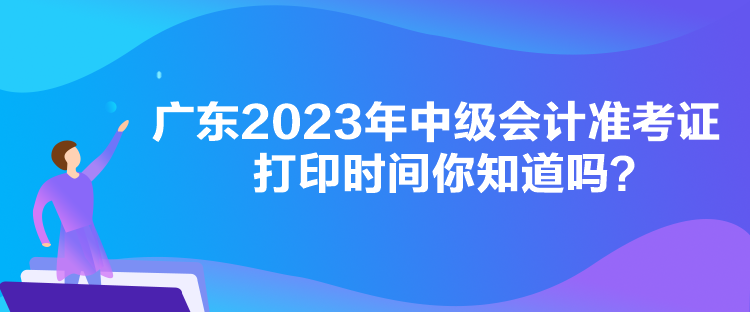 廣東2023年中級會計準考證打印時間你知道嗎？