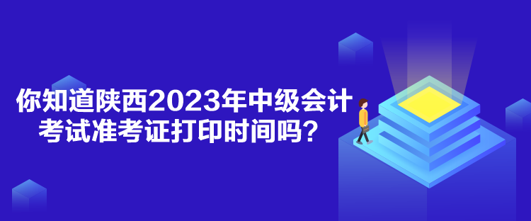 你知道陜西2023年中級會計考試準(zhǔn)考證打印時間嗎？