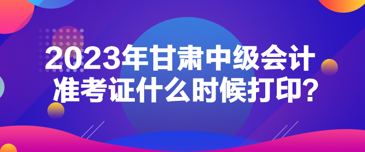 2023年甘肅中級會計準(zhǔn)考證什么時候打?。? suffix=