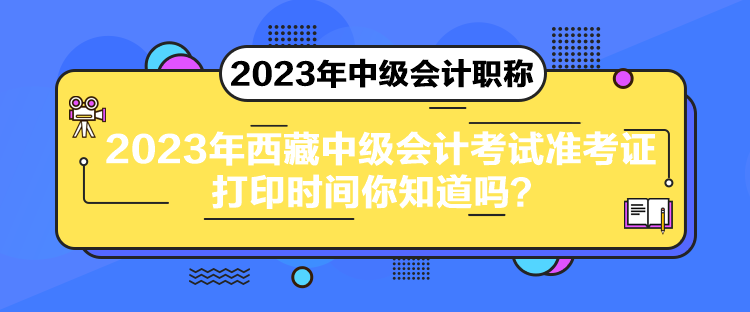 2023年西藏中級會計考試準考證打印時間你知道嗎？