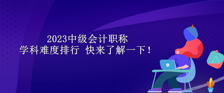 2023中級(jí)會(huì)計(jì)職稱學(xué)科難度排行 快來了解一下！