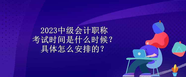 2023中級(jí)會(huì)計(jì)職稱考試時(shí)間是什么時(shí)候？具體怎么安排的？