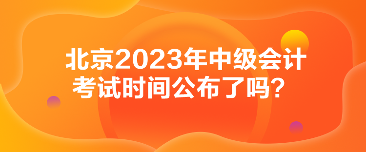 北京2023年中級會計考試時間公布了嗎？