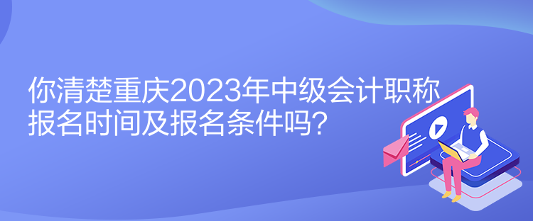 你清楚重慶2023年中級(jí)會(huì)計(jì)職稱報(bào)名時(shí)間及報(bào)名條件嗎？