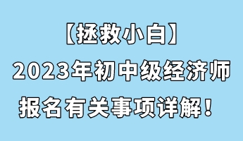 【拯救小白】2023年初中級經(jīng)濟師報名有關(guān)事項詳解！