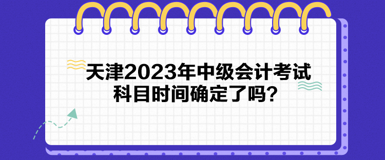 天津2023年中級會計考試科目時間確定了嗎？