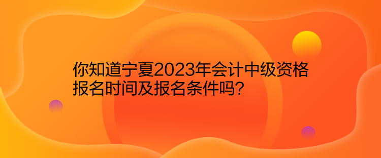 你知道寧夏2023年會計中級資格報名時間及報名條件嗎？