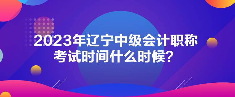 2023年遼寧中級(jí)會(huì)計(jì)職稱考試時(shí)間什么時(shí)候？