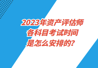 2023年資產(chǎn)評(píng)估師各科目考試時(shí)間是怎么安排的？