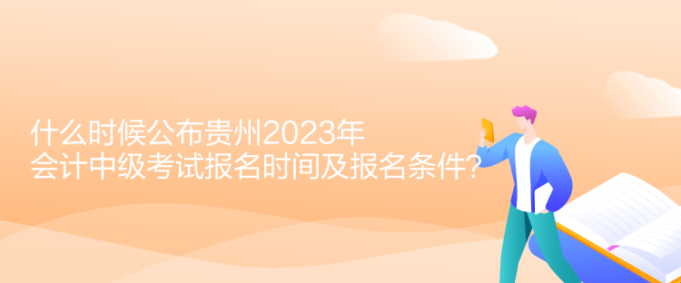 什么時(shí)候公布貴州2023年會(huì)計(jì)中級(jí)考試報(bào)名時(shí)間及報(bào)名條件？