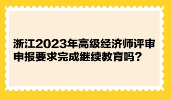 浙江2023年高級經(jīng)濟師評審申報要求完成繼續(xù)教育嗎？