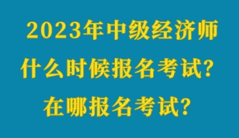 2023年中級經(jīng)濟(jì)師什么時(shí)候報(bào)名考試？在哪報(bào)名考試？