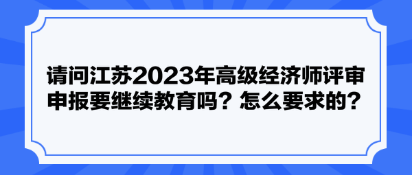 請問江蘇2023年高級經(jīng)濟師評審申報要繼續(xù)教育嗎？怎么要求的？