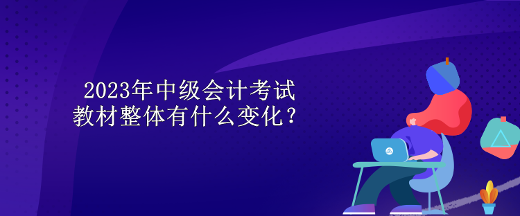 2023年中級(jí)會(huì)計(jì)考試教材整體有什么變化？