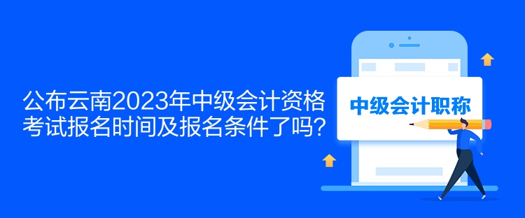 公布云南2023年中級(jí)會(huì)計(jì)資格考試報(bào)名時(shí)間及報(bào)名條件了嗎？