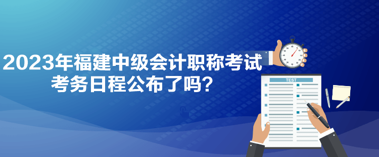 2023年福建中級(jí)會(huì)計(jì)職稱考試考務(wù)日程公布了嗎？