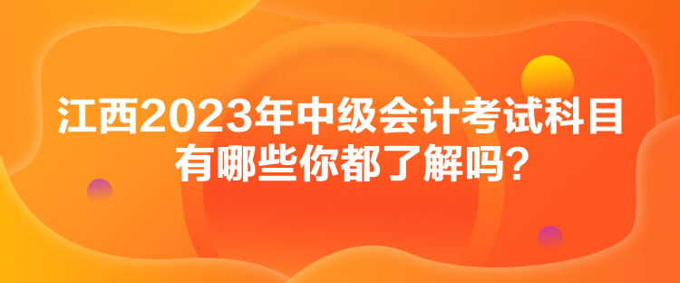 江西2023年中級(jí)會(huì)計(jì)考試科目有哪些你都了解嗎？