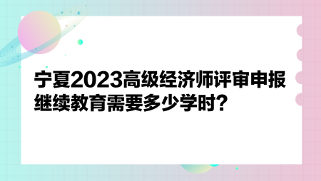 寧夏2023高級經(jīng)濟師評審申報繼續(xù)教育需要多少學(xué)時？