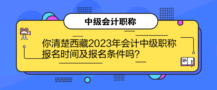 你清楚西藏2023年會(huì)計(jì)中級(jí)職稱報(bào)名時(shí)間及報(bào)名條件嗎？