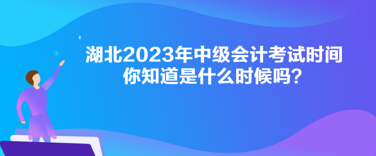 湖北2023年中級會計考試時間你知道是什么時候嗎？