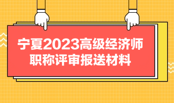 寧夏2023高級經(jīng)濟師職稱評審報送材料