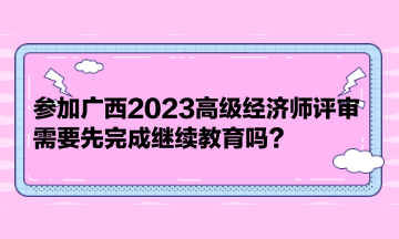 參加廣西2023高級經濟師評審，需要先完成繼續(xù)教育嗎？