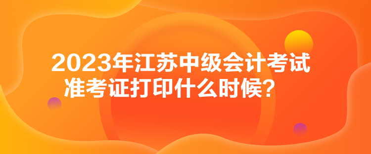 2023年江蘇中級(jí)會(huì)計(jì)考試準(zhǔn)考證打印什么時(shí)候？