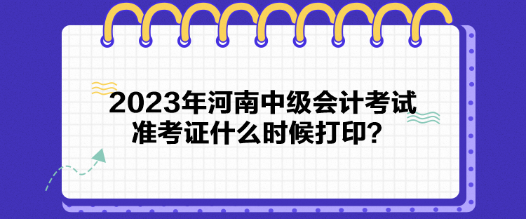 2023年河南中級會計考試準考證什么時候打??？