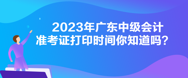 2023年廣東中級會計準考證打印時間你知道嗎？