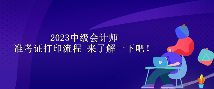 2023中級會計(jì)師準(zhǔn)考證打印流程 來了解一下吧！