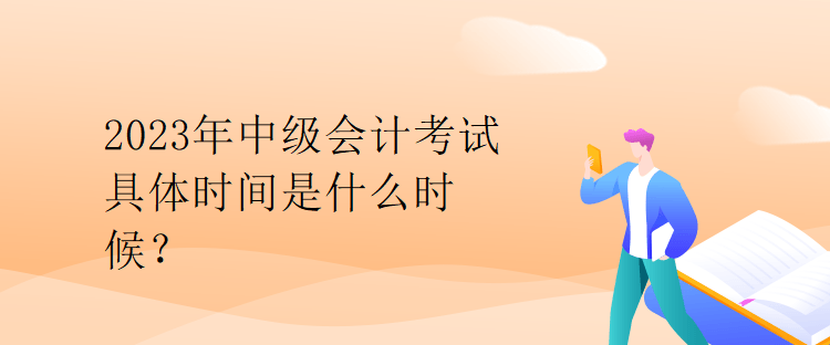 2023年中級(jí)會(huì)計(jì)考試具體時(shí)間是什么時(shí)候？