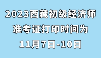 2023西藏初級經(jīng)濟師準考證打印時間為11月7日-10日