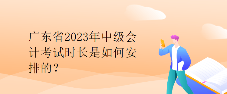 廣東省2023年中級會計考試時長是如何安排的？