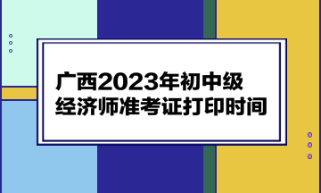 廣西2023年初中級經(jīng)濟師準(zhǔn)考證打印時間